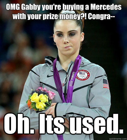 OMG Gabby you're buying a Mercedes with your prize money?! Congra-- Oh. Its used.  McKayla Not Impressed