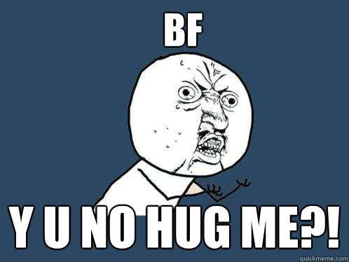 BF y u no hug me?!  Y U No