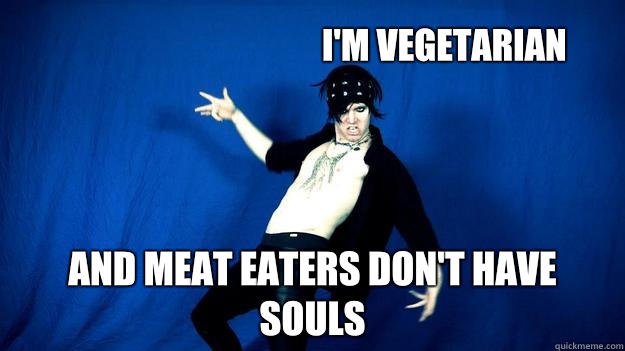 I'm vegetarian And meat eaters don't have souls   
