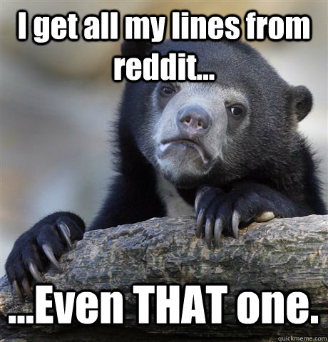 I get all my lines from reddit... ...Even THAT one.  Confession Bear