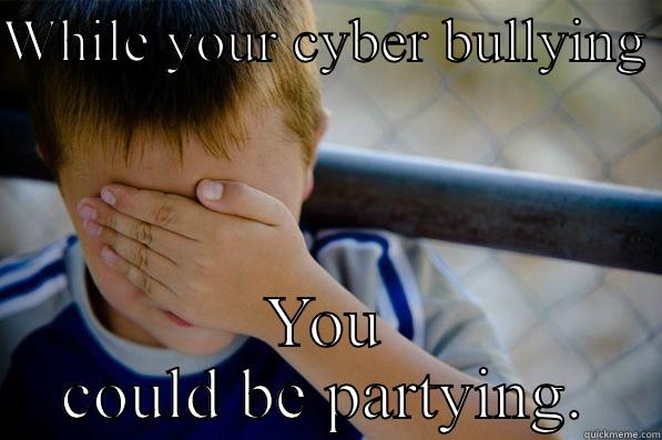 WHILE YOUR CYBER BULLYING  YOU COULD BE PARTYING. Confession kid