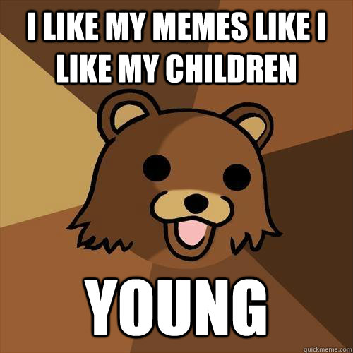 I like my memes like I like my children Young  Pedobear