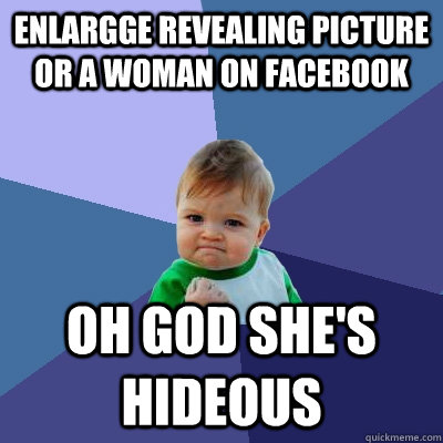 enlargge revealing picture or a woman on faCEBOOK oH GOD SHE'S HIDEOUS - enlargge revealing picture or a woman on faCEBOOK oH GOD SHE'S HIDEOUS  Success Kid