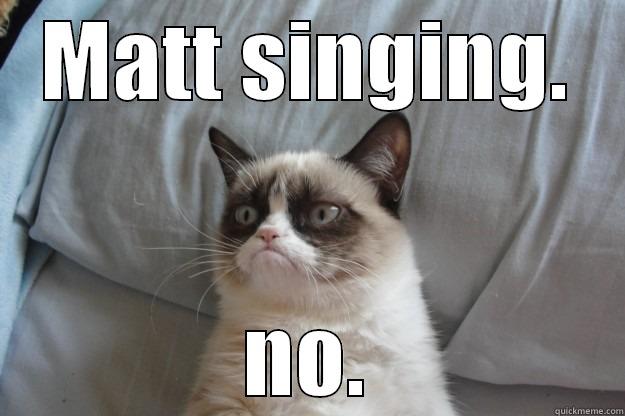 matt sings too much - MATT SINGING. NO. Grumpy Cat