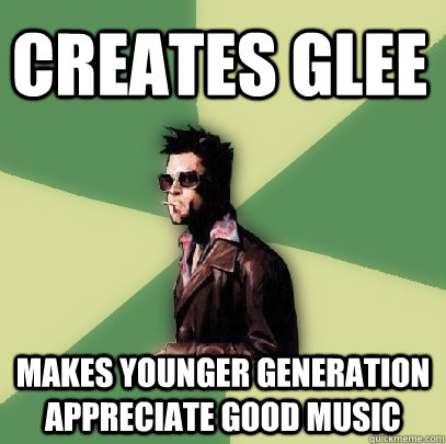 Creates Glee Makes younger generation appreciate good music  Helpful Tyler Durden