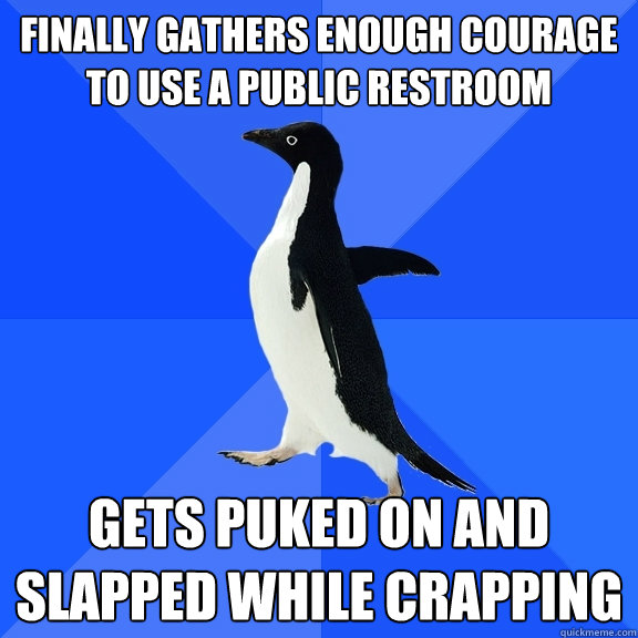 Finally gathers enough courage to use a public restroom Gets puked on and slapped while crapping  Socially Awkward Penguin