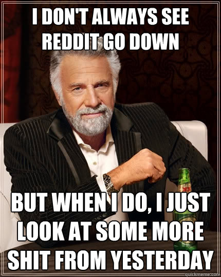 I don't always see Reddit go down But when I do, I just look at some more shit from yesterday  The Most Interesting Man In The World