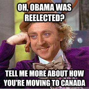 Oh, obama was reelected? tell me more about how you're moving to canada  Condescending Wonka