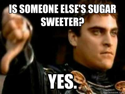 Is someone else's sugar sweeter? Yes. - Is someone else's sugar sweeter? Yes.  Downvoting Roman