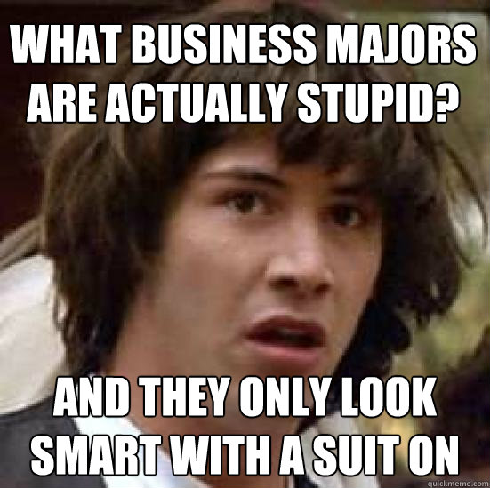 What business majors are actually stupid? and they only look smart with a suit on  conspiracy keanu