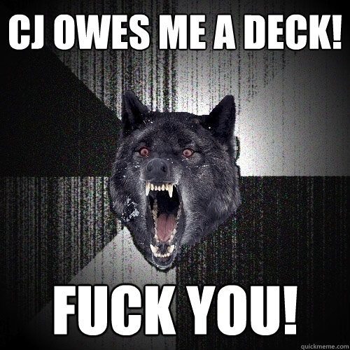 Cj owes me a deck! Fuck you!  Insanity Wolf