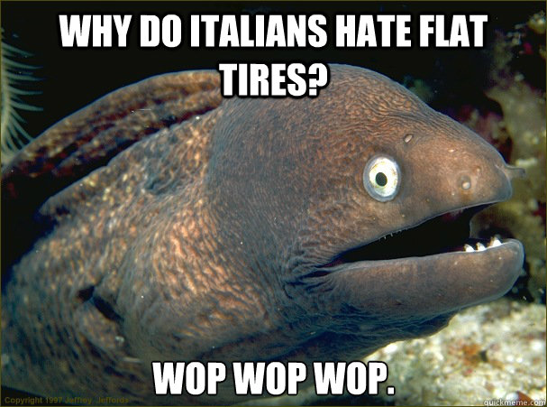 why do Italians hate flat tires? wop wop wop.  Bad Joke Eel