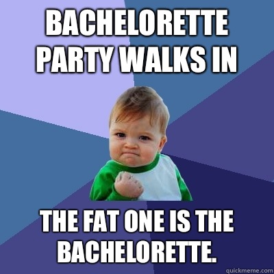 Bachelorette party walks in The fat one is the bachelorette. - Bachelorette party walks in The fat one is the bachelorette.  Success Kid