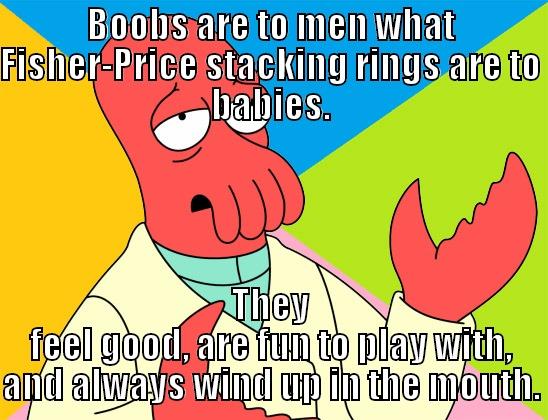 BOOBS ARE TO MEN WHAT FISHER-PRICE STACKING RINGS ARE TO BABIES. THEY FEEL GOOD, ARE FUN TO PLAY WITH, AND ALWAYS WIND UP IN THE MOUTH. Futurama Zoidberg 