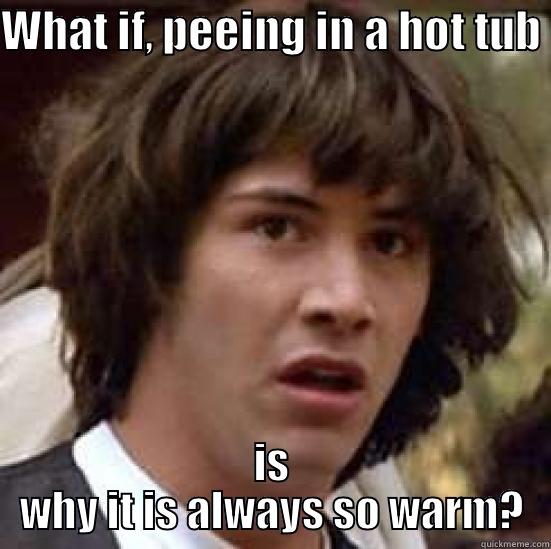 WHAT IF, PEEING IN A HOT TUB IS WHY IT IS ALWAYS SO WARM? conspiracy keanu