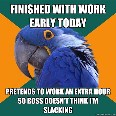 finished with work early today pretends to work an extra hour so boss doesn't think i'm slacking - finished with work early today pretends to work an extra hour so boss doesn't think i'm slacking  Paranoid Parrot