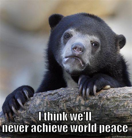 world peace -  I THINK WE'LL NEVER ACHIEVE WORLD PEACE Confession Bear