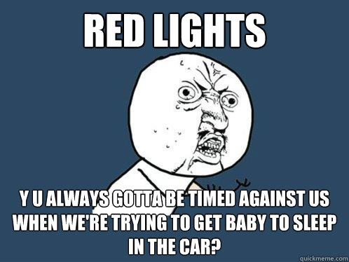 Red lights y u always gotta be timed against us when we're trying to get baby to sleep in the car?  Y U No