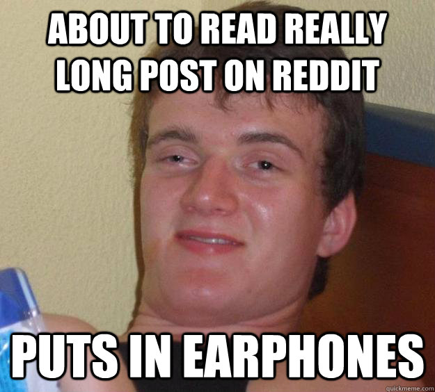 About to read really long post on reddit puts in earphones  10 Guy