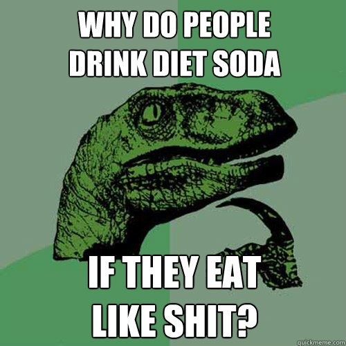 Why do people
drink diet soda if they eat
like shit?  Philosoraptor