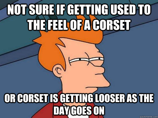 Not sure if getting used to the feel of a corset Or corset is getting looser as the day goes on  Futurama Fry