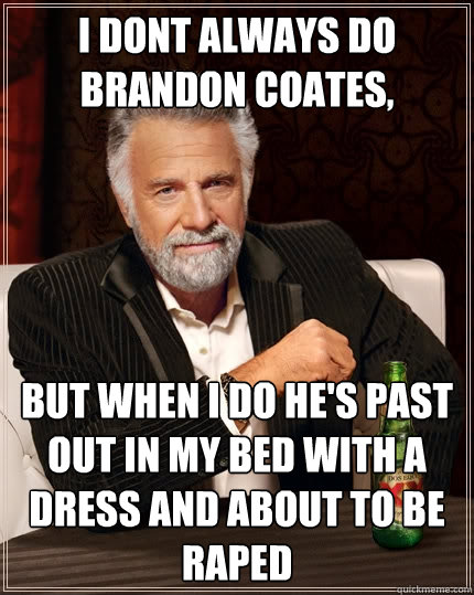 I dont always do Brandon Coates, but when I do he's past out in my bed with a dress and about to be raped  The Most Interesting Man In The World