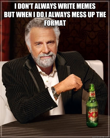 I don't always write memes
but when i do i always mess up the format  - I don't always write memes
but when i do i always mess up the format   The Most Interesting Man In The World