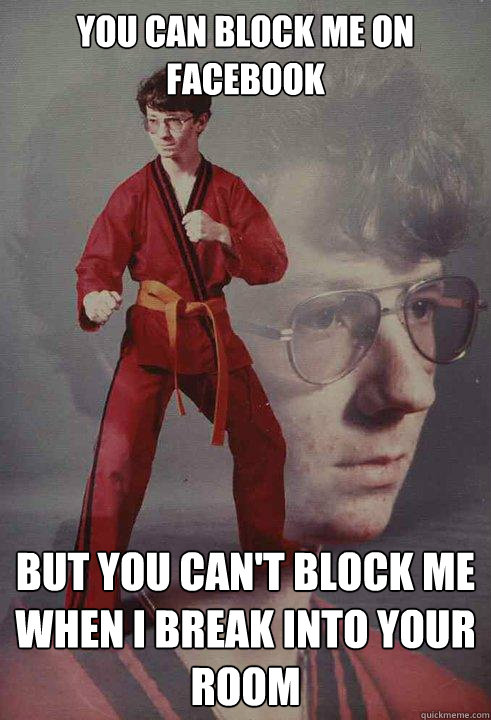 you can block me on facebook but you can't block me when i break into your room  Karate Kyle