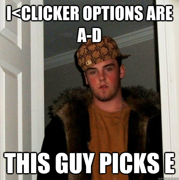 I<Clicker Options are A-D This guy picks E  Scumbag Steve