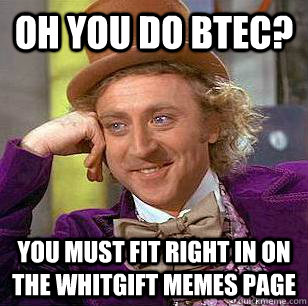 oh you do btec? you must fit right in on the whitgift memes page  Condescending Wonka