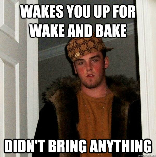 Wakes you up for wake and bake Didn't Bring anything  Scumbag Steve