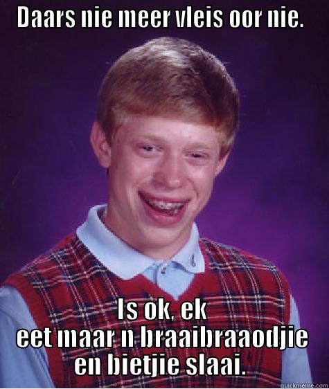 Sorry man.  - DAARS NIE MEER VLEIS OOR NIE.  IS OK, EK EET MAAR N BRAAIBRAAODJIE EN BIETJIE SLAAI.  Bad Luck Brian