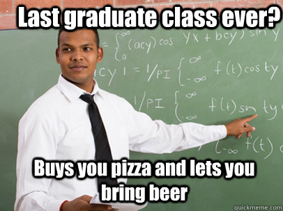 Last graduate class ever? Buys you pizza and lets you bring beer  Good Guy Teacher