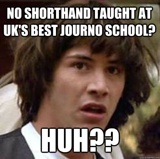 No shorthand taught at uk's best journo school? hUH??  conspiracy keanu