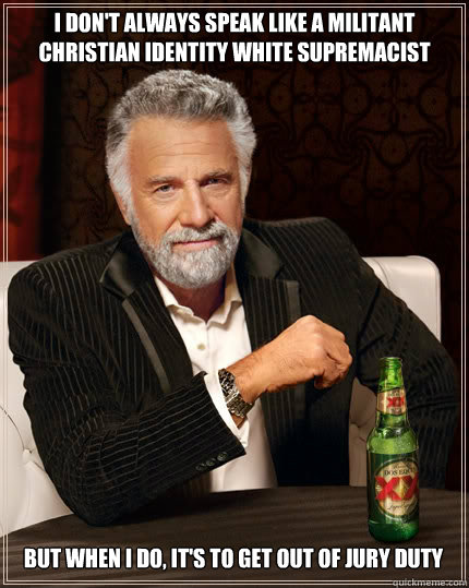 i don't always speak like a militant christian identity white supremacist But when i do, it's to get out of jury duty  The Most Interesting Man In The World