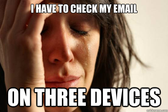 I have to check my email On three devices - I have to check my email On three devices  First World Problems