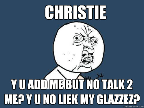 CHRISTIE y U ADD ME BUT NO TALK 2 ME? Y U NO LIEK MY GLAZZEZ?  Y U No