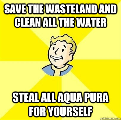 Save the wasteland and clean all the water steal all aqua pura for yourself  Fallout 3