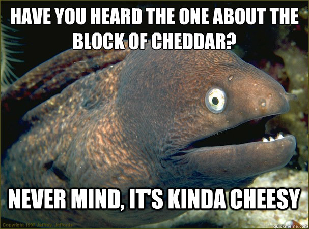 Have you heard the one about the block of cheddar?  never mind, it's kinda cheesy  Bad Joke Eel