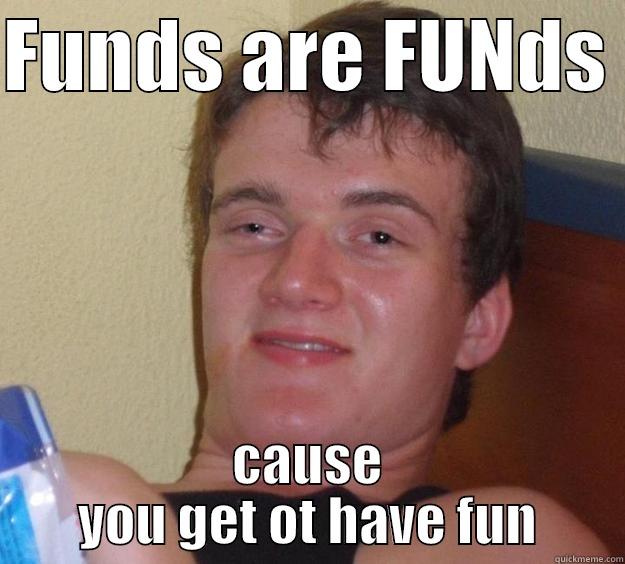 FUNDS ARE FUNDS  CAUSE YOU GET OT HAVE FUN 10 Guy