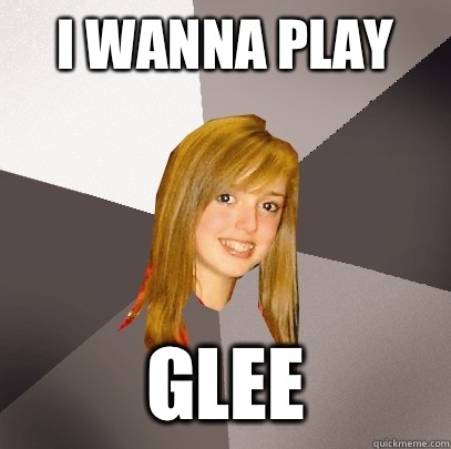 I wanna play Glee  Musically Oblivious 8th Grader