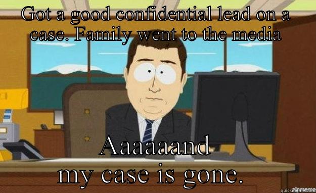 GOT A GOOD CONFIDENTIAL LEAD ON A CASE. FAMILY WENT TO THE MEDIA AAAAAAND MY CASE IS GONE.  aaaand its gone