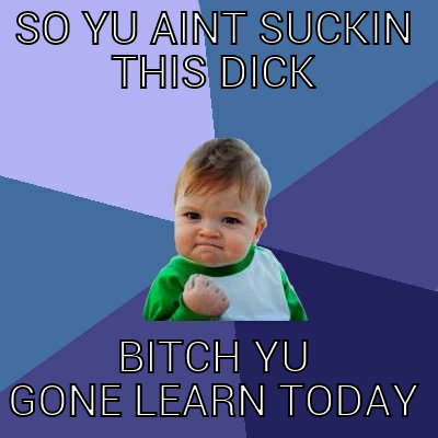 MY NIGGA - SO YU AINT SUCKIN THIS DICK BITCH YU GONE LEARN TODAY Success Kid