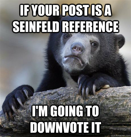 If your post is a seinfeld reference I'm going to downvote it - If your post is a seinfeld reference I'm going to downvote it  Confession Bear