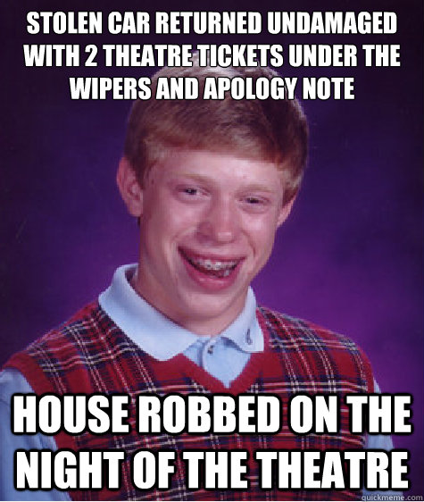 Stolen car returned undamaged with 2 theatre tickets under the wipers and apology note House robbed on the night of the theatre  Bad Luck Brian