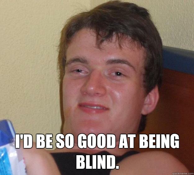  I'd be so good at being blind.  10 Guy