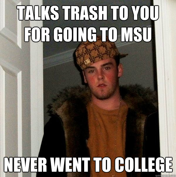 talks trash to you for going to msu never went to college - talks trash to you for going to msu never went to college  Scumbag Steve