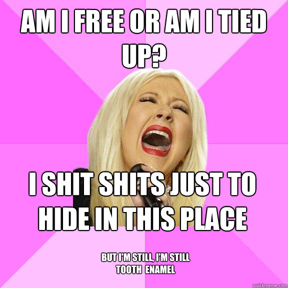 AM I FREE OR AM I TIED UP? I SHIT SHITS just TO HIDE IN THIS PLACE BUT I'M STILL, I'm Still TOOTH  ENAMEL   Wrong Lyrics Christina