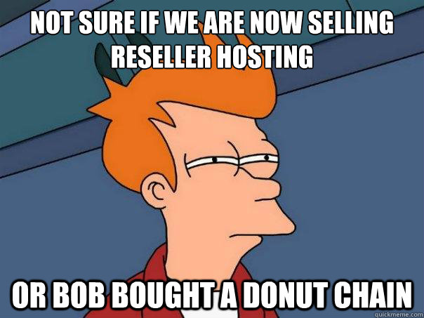 Not sure if we are now selling reseller hosting or Bob bought a donut chain  Futurama Fry