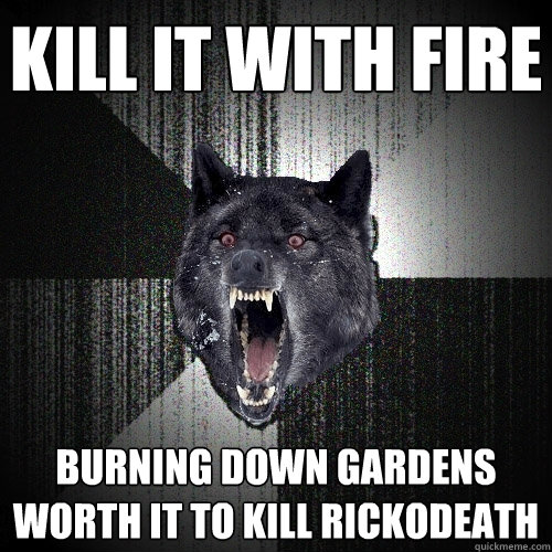 KILL IT WITH FIRE BURNING DOWN GARDENS WORTH IT TO KILL RICKODEATH  Insanity Wolf